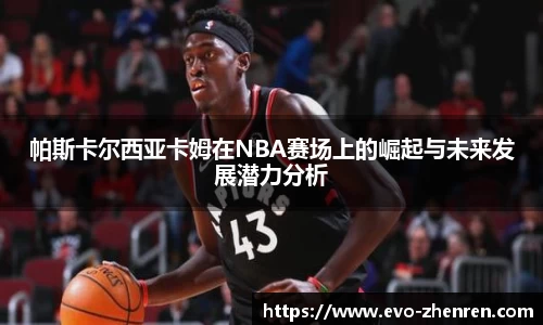 帕斯卡尔西亚卡姆在NBA赛场上的崛起与未来发展潜力分析